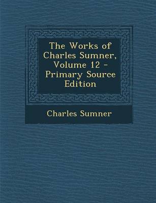 Book cover for The Works of Charles Sumner, Volume 12 - Primary Source Edition