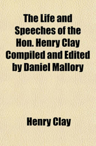 Cover of The Life and Speeches of the Hon. Henry Clay Compiled and Edited by Daniel Mallory