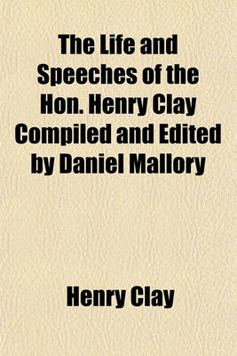 Book cover for The Life and Speeches of the Hon. Henry Clay Compiled and Edited by Daniel Mallory