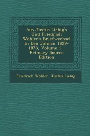 Cover of Aus Justus Liebig's Und Friedrich Wohler's Briefwechsel in Den Jahren 1829-1873, Volume 1
