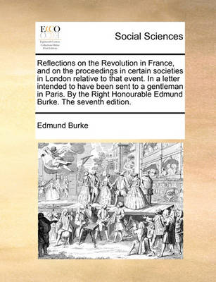 Book cover for Reflections on the Revolution in France, and on the Proceedings in Certain Societies in London Relative to That Event. in a Letter Intended to Have Been Sent to a Gentleman in Paris. by the Right Honourable Edmund Burke. the Seventh Edition.