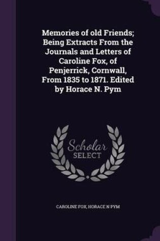 Cover of Memories of Old Friends; Being Extracts from the Journals and Letters of Caroline Fox, of Penjerrick, Cornwall, from 1835 to 1871. Edited by Horace N. Pym