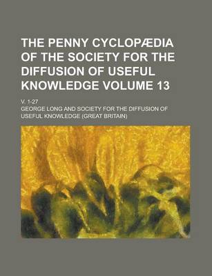 Book cover for The Penny Cyclopaedia of the Society for the Diffusion of Useful Knowledge; V. 1-27 Volume 13