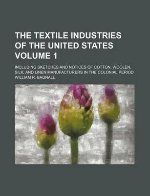 Book cover for The Textile Industries of the United States; Including Sketches and Notices of Cotton, Woolen, Silk, and Linen Manufacturers in the Colonial Period Volume 1