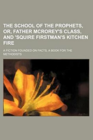 Cover of The School of the Prophets, Or, Father McRorey's Class, and 'Squire Firstman's Kitchen Fire; A Fiction Founded on Facts, a Book for the Methodists