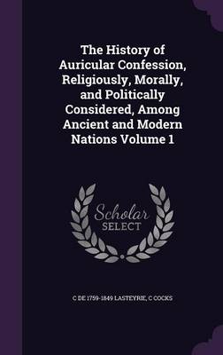 Book cover for The History of Auricular Confession, Religiously, Morally, and Politically Considered, Among Ancient and Modern Nations Volume 1