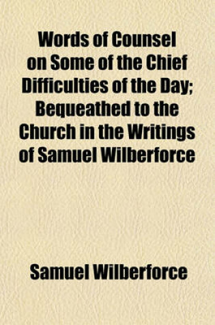Cover of Words of Counsel on Some of the Chief Difficulties of the Day; Bequeathed to the Church in the Writings of Samuel Wilberforce