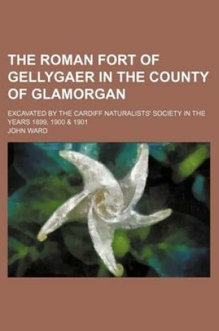 Cover of The Roman Fort of Gellygaer in the County of Glamorgan; Excavated by the Cardiff Naturalists' Society in the Years 1899, 1900 & 1901