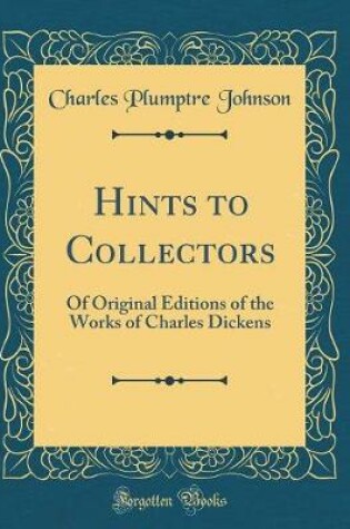 Cover of Hints to Collectors: Of Original Editions of the Works of Charles Dickens (Classic Reprint)