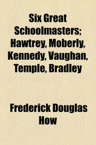 Cover of Six Great Schoolmasters; Hawtrey, Moberly, Kennedy, Vaughan, Temple, Bradley