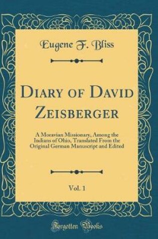 Cover of Diary of David Zeisberger, Vol. 1: A Moravian Missionary, Among the Indians of Ohio, Translated From the Original German Manuscript and Edited (Classic Reprint)