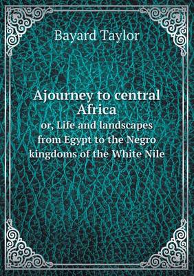 Book cover for Ajourney to central Africa or, Life and landscapes from Egypt to the Negro kingdoms of the White Nile