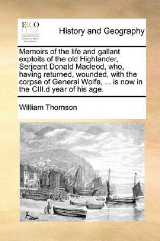 Cover of Memoirs of the Life and Gallant Exploits of the Old Highlander, Serjeant Donald MacLeod, Who, Having Returned, Wounded, with the Corpse of General Wolfe, ... Is Now in the CIII.D Year of His Age.