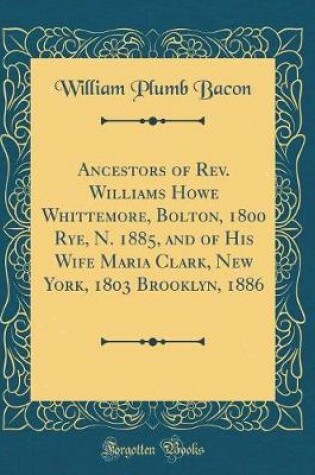 Cover of Ancestors of Rev. Williams Howe Whittemore, Bolton, 1800 Rye, N. 1885, and of His Wife Maria Clark, New York, 1803 Brooklyn, 1886 (Classic Reprint)