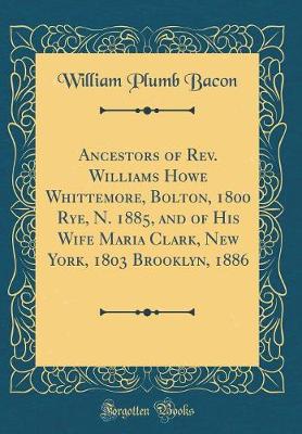 Book cover for Ancestors of Rev. Williams Howe Whittemore, Bolton, 1800 Rye, N. 1885, and of His Wife Maria Clark, New York, 1803 Brooklyn, 1886 (Classic Reprint)