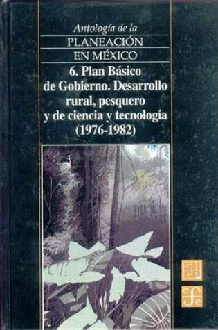 Cover of Antologia de La Planeacion En Mexico, 6. Plan Basico de Gobierno. Desarrollo Rural, Pesquero y de Ciencia y Tecnologia (1976-1982)