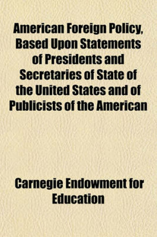 Cover of American Foreign Policy, Based Upon Statements of Presidents and Secretaries of State of the United States and of Publicists of the American