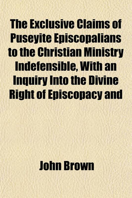 Book cover for The Exclusive Claims of Puseyite Episcopalians to the Christian Ministry Indefensible, with an Inquiry Into the Divine Right of Episcopacy and