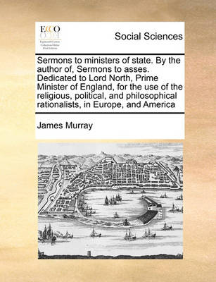 Book cover for Sermons to ministers of state. By the author of, Sermons to asses. Dedicated to Lord North, Prime Minister of England, for the use of the religious, political, and philosophical rationalists, in Europe, and America