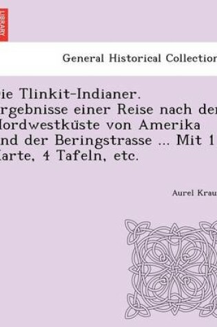 Cover of Die Tlinkit-Indianer. Ergebnisse einer Reise nach der Nordwestküste von Amerika und der Beringstrasse ... Mit 1 Karte, 4 Tafeln, etc.