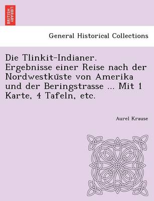 Book cover for Die Tlinkit-Indianer. Ergebnisse einer Reise nach der Nordwestküste von Amerika und der Beringstrasse ... Mit 1 Karte, 4 Tafeln, etc.