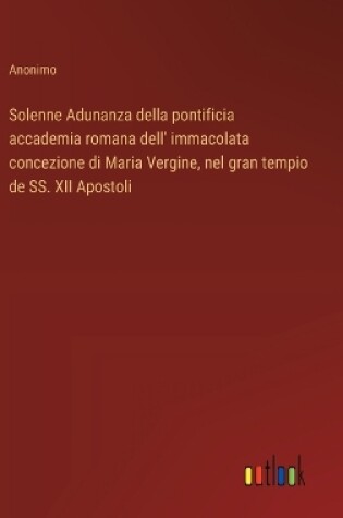 Cover of Solenne Adunanza della pontificia accademia romana dell' immacolata concezione di Maria Vergine, nel gran tempio de SS. XII Apostoli