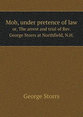 Book cover for Mob, under pretence of law or, The arrest and trial of Rev. George Storrs at Northfield, N.H.