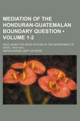 Cover of Mediation of the Honduran-Guatemalan Boundary Question (Volume 1-2); Held Under the Good Offices of the Department of State, 1918-1919