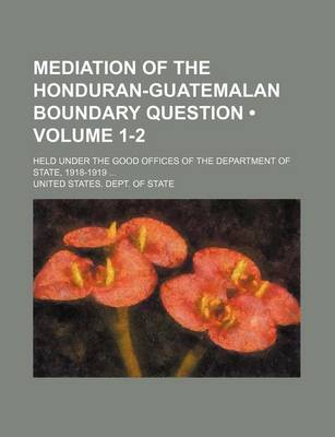 Book cover for Mediation of the Honduran-Guatemalan Boundary Question (Volume 1-2); Held Under the Good Offices of the Department of State, 1918-1919