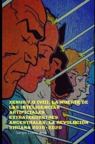 Cover of Xenus 7.0 (VII), La Muerte de las Inteligencias Artificiales Extraterrestres ancestrales, La Revolución Siriana 2018-2020