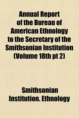 Book cover for Annual Report of the Bureau of American Ethnology to the Secretary of the Smithsonian Institution (Volume 18th PT 2)