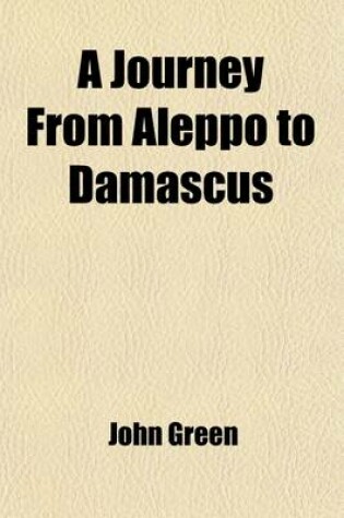Cover of A Journey from Aleppo to Damascus; With a Description of Those Two Capital Cities, and the Neighbouring Parts of Syria to Which Is Added, an Account of the Maronites Inhabiting Mount Libanus, &C. Collected from Their Own Historians Also the Surprising Adv