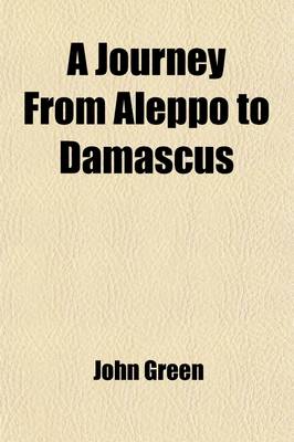 Book cover for A Journey from Aleppo to Damascus; With a Description of Those Two Capital Cities, and the Neighbouring Parts of Syria to Which Is Added, an Account of the Maronites Inhabiting Mount Libanus, &C. Collected from Their Own Historians Also the Surprising Adv