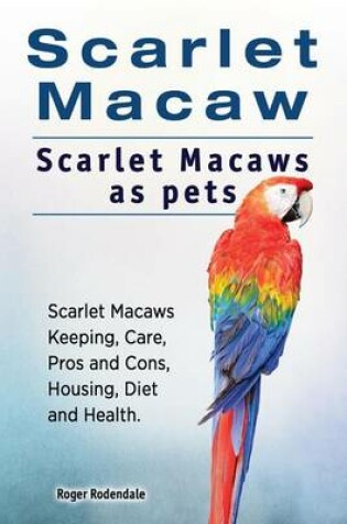 Cover of Scarlet Macaw. Scarlet Macaws as pets. Scarlet Macaws Keeping, Care, Pros and Cons, Housing, Diet and Health.