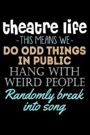 Cover of Theatre Life This Means We Do Odd Things in Public Hang With Weird People Randomly Break into Song