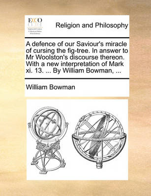 Book cover for A Defence of Our Saviour's Miracle of Cursing the Fig-Tree. in Answer to MR Woolston's Discourse Thereon. with a New Interpretation of Mark XI. 13. ... by William Bowman, ...