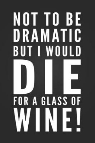 Cover of Not To Be Dramatic, But I Would Die For A Glass Of Wine