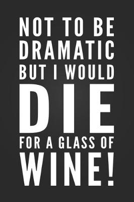 Book cover for Not To Be Dramatic, But I Would Die For A Glass Of Wine