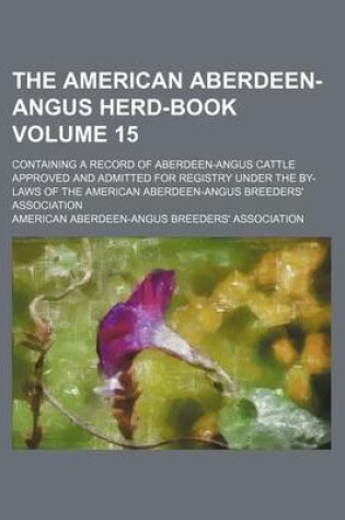 Cover of The American Aberdeen-Angus Herd-Book Volume 15; Containing a Record of Aberdeen-Angus Cattle Approved and Admitted for Registry Under the By-Laws of the American Aberdeen-Angus Breeders' Association