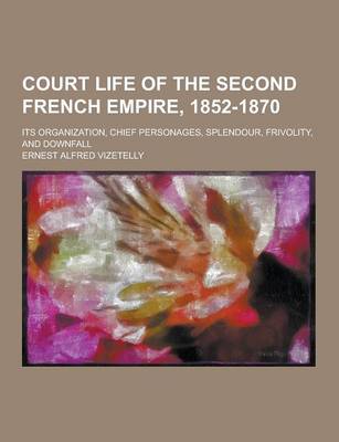 Book cover for Court Life of the Second French Empire, 1852-1870; Its Organization, Chief Personages, Splendour, Frivolity, and Downfall