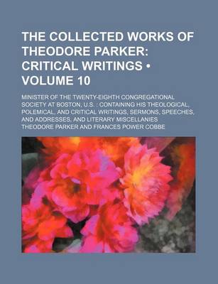Book cover for The Collected Works of Theodore Parker (Volume 10); Critical Writings. Minister of the Twenty-Eighth Congregational Society at Boston, U.S. Containing His Theological, Polemical, and Critical Writings, Sermons, Speeches, and Addresses, and Literary Miscel