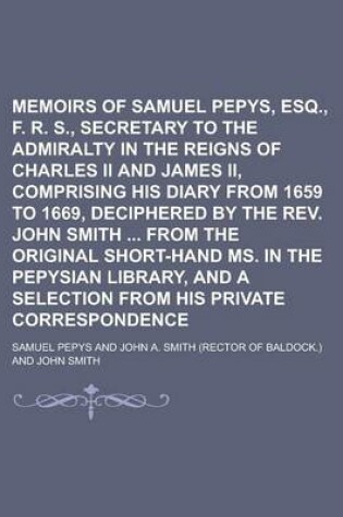 Cover of Memoirs of Samuel Pepys, Esq., F. R. S., Secretary to the Admiralty in the Reigns of Charles II and James II, Comprising His Diary from 1659 to 1669, Deciphered by the REV. John Smith from the Original Short-Hand Ms. in the Pepysian