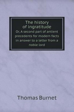 Cover of The history of ingratitude Or, A second part of antient precedents for modern facts in answer to a letter from a noble lord