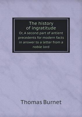Book cover for The history of ingratitude Or, A second part of antient precedents for modern facts in answer to a letter from a noble lord