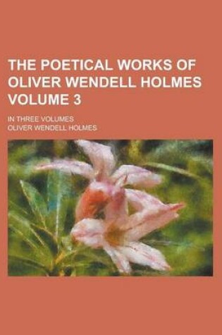 Cover of The Poetical Works of Oliver Wendell Holmes; In Three Volumes Volume 3