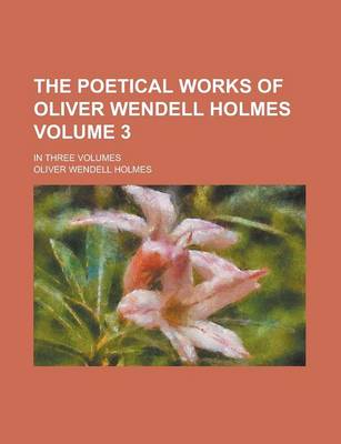 Book cover for The Poetical Works of Oliver Wendell Holmes; In Three Volumes Volume 3