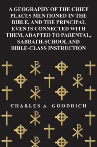 Cover of A Geography of the Chief Places Mentioned in the Bible, and the Principal Events Connected with Them, Adapted to Parental, Sabbath-School and Bible-Class Instruction