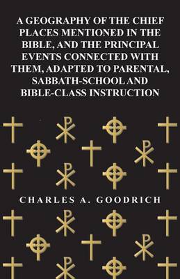 Book cover for A Geography of the Chief Places Mentioned in the Bible, and the Principal Events Connected with Them, Adapted to Parental, Sabbath-School and Bible-Class Instruction