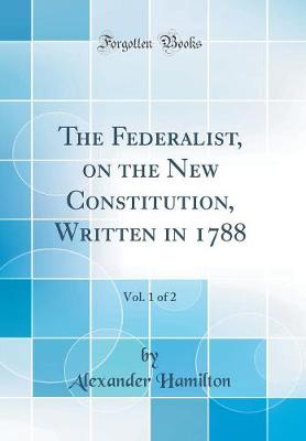 Book cover for The Federalist, on the New Constitution, Written in 1788, Vol. 1 of 2 (Classic Reprint)