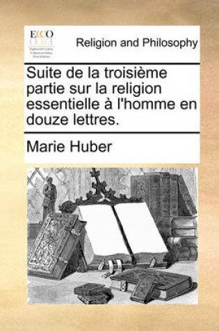 Cover of Suite de La Troisime Partie Sur La Religion Essentielle L'Homme En Douze Lettres.